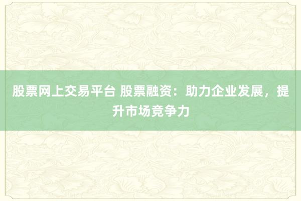 股票网上交易平台 股票融资：助力企业发展，提升市场竞争力