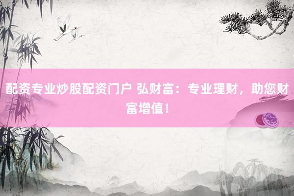 配资专业炒股配资门户 弘财富：专业理财，助您财富增值！