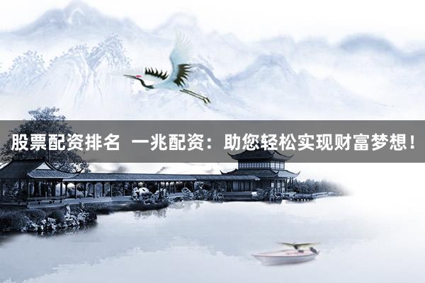 股票配资排名  一兆配资：助您轻松实现财富梦想！