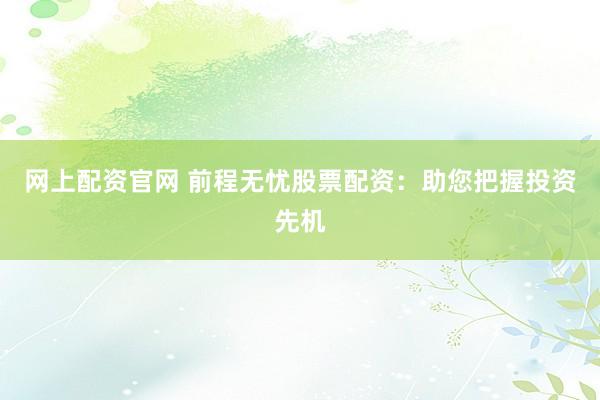 网上配资官网 前程无忧股票配资：助您把握投资先机
