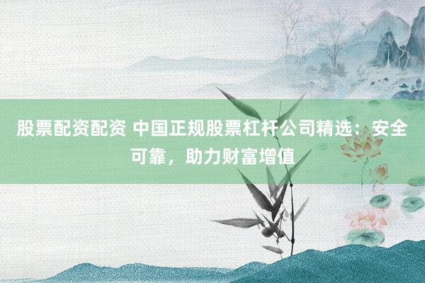 股票配资配资 中国正规股票杠杆公司精选：安全可靠，助力财富增值