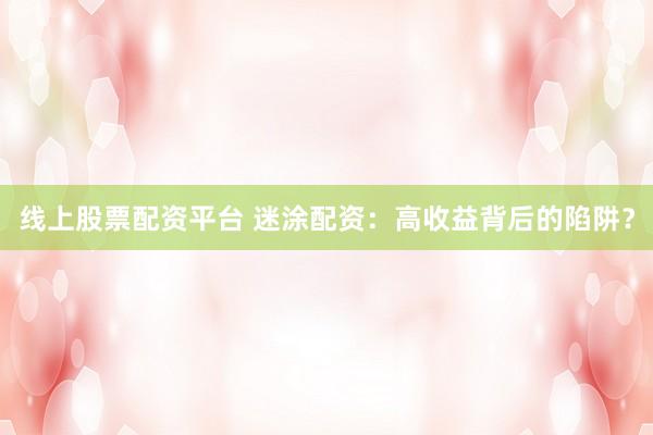线上股票配资平台 迷涂配资：高收益背后的陷阱？