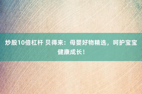 炒股10倍杠杆 贝得来：母婴好物精选，呵护宝宝健康成长！