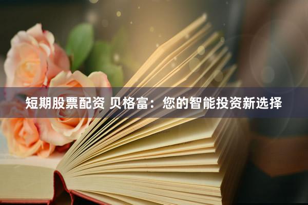 短期股票配资 贝格富：您的智能投资新选择