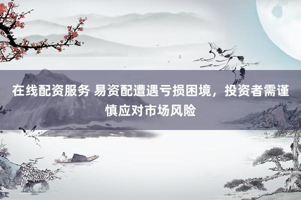 在线配资服务 易资配遭遇亏损困境,投资者需谨慎应对市场风险