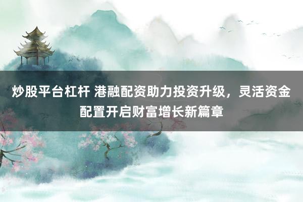炒股平台杠杆 港融配资助力投资升级，灵活资金配置开启财富增长新篇章