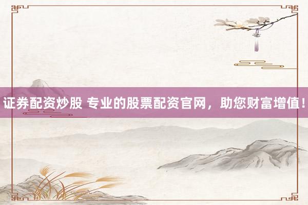 证券配资炒股 专业的股票配资官网,助您财富增值!