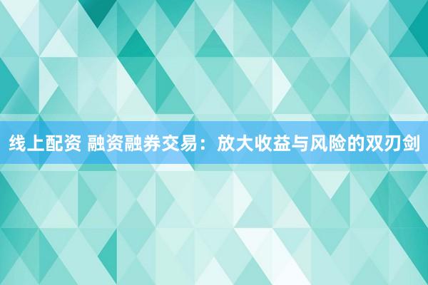 线上配资 融资融券交易：放大收益与风险的双刃剑