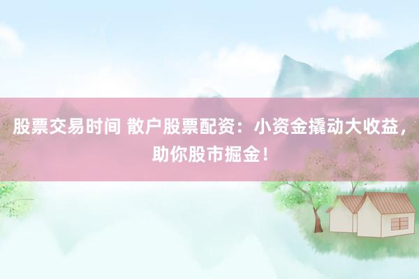 股票交易时间 散户股票配资:小资金撬动大收益,助你股市掘金!