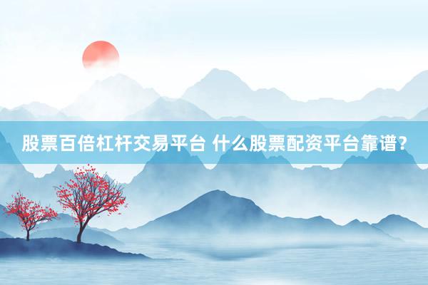 股票百倍杠杆交易平台 什么股票配资平台靠谱？