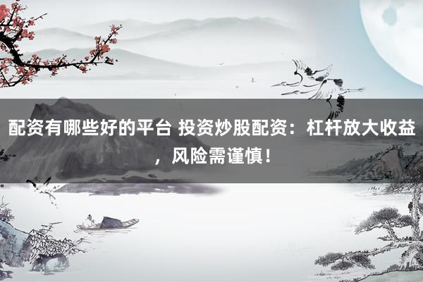 配资有哪些好的平台 投资炒股配资：杠杆放大收益，风险需谨慎！