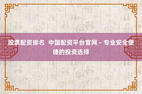 股票配资排名  中国配资平台官网 - 专业安全便捷的投资选择