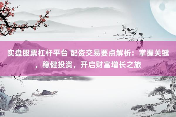 实盘股票杠杆平台 配资交易要点解析：掌握关键，稳健投资，开启财富增长之旅