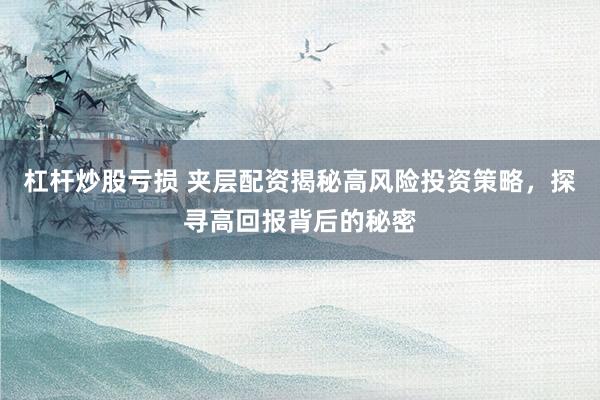 杠杆炒股亏损 夹层配资揭秘高风险投资策略，探寻高回报背后的秘密