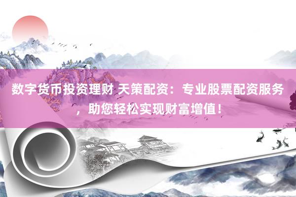 数字货币投资理财 天策配资：专业股票配资服务，助您轻松实现财富增值！