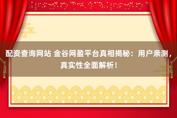 配资查询网站 金谷网盈平台真相揭秘：用户亲测，真实性全面解析！