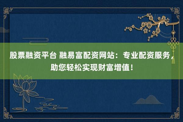 股票融资平台 融易富配资网站：专业配资服务，助您轻松实现财富增值！