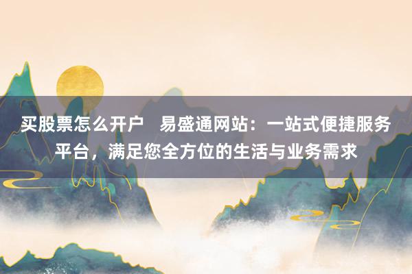买股票怎么开户   易盛通网站：一站式便捷服务平台，满足您全方位的生活与业务需求