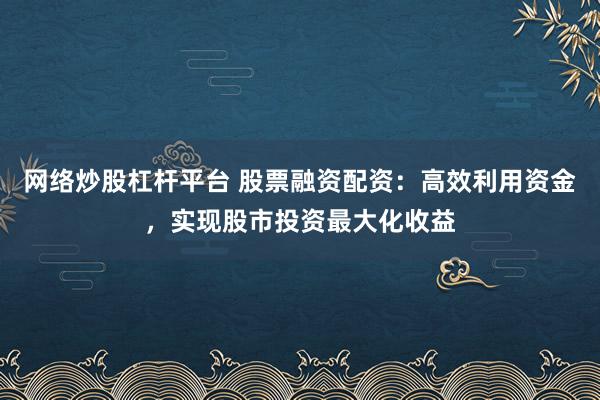 网络炒股杠杆平台 股票融资配资：高效利用资金，实现股市投资最大化收益