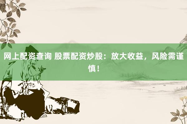 网上配资查询 股票配资炒股：放大收益，风险需谨慎！
