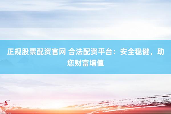 正规股票配资官网 合法配资平台：安全稳健，助您财富增值
