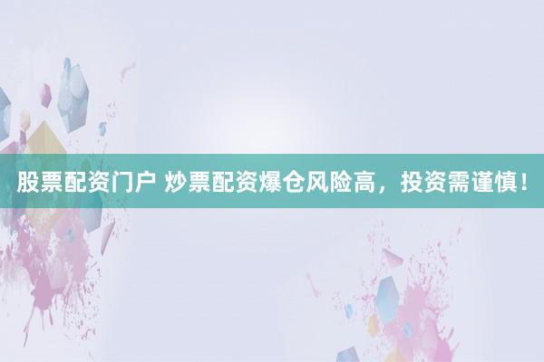 股票配资门户 炒票配资爆仓风险高，投资需谨慎！
