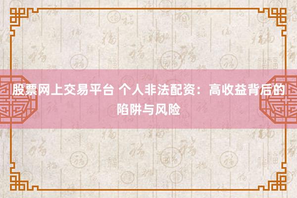 股票网上交易平台 个人非法配资：高收益背后的陷阱与风险