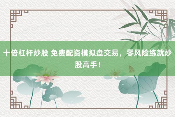 十倍杠杆炒股 免费配资模拟盘交易，零风险练就炒股高手！