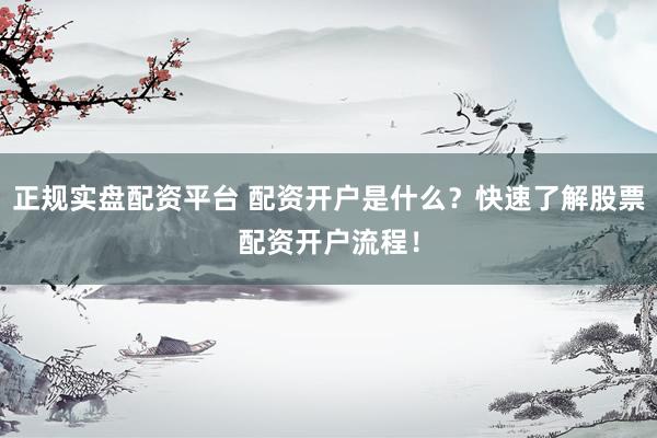 正规实盘配资平台 配资开户是什么？快速了解股票配资开户流程！