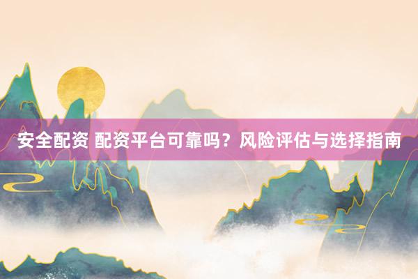 安全配资 配资平台可靠吗？风险评估与选择指南