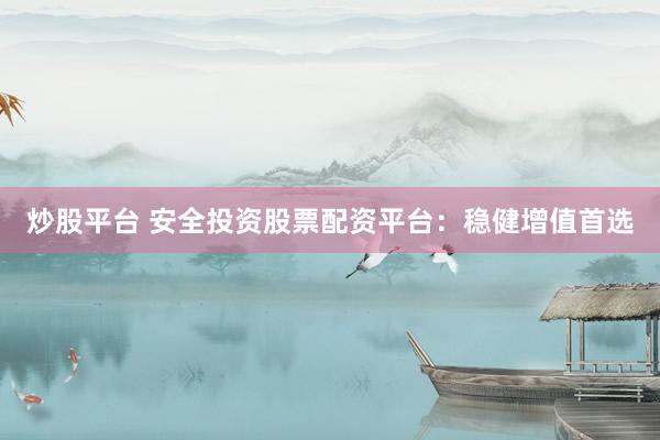 炒股平台 安全投资股票配资平台：稳健增值首选