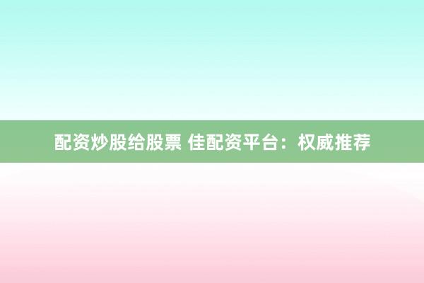 配资炒股给股票 佳配资平台：权威推荐