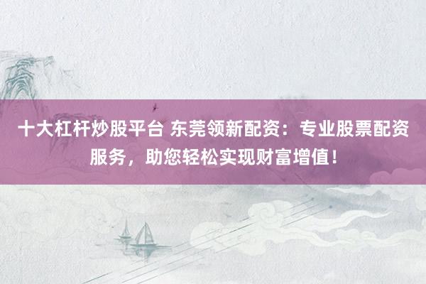 十大杠杆炒股平台 东莞领新配资：专业股票配资服务，助您轻松实现财富增值！