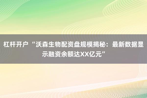 杠杆开户 “沃森生物配资盘规模揭秘：最新数据显示融资余额达XX亿元”