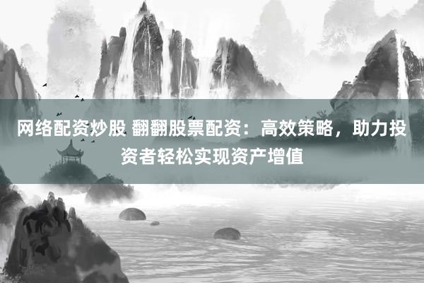 网络配资炒股 翻翻股票配资：高效策略，助力投资者轻松实现资产增值