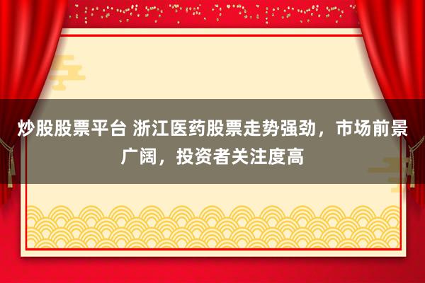 炒股股票平台 浙江医药股票走势强劲，市场前景广阔，投资者关注度高