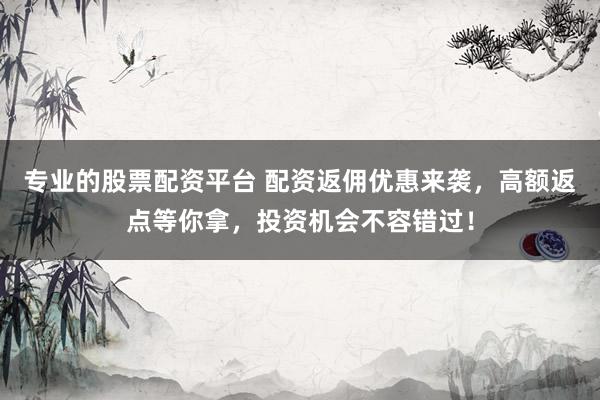 专业的股票配资平台 配资返佣优惠来袭，高额返点等你拿，投资机会不容错过！