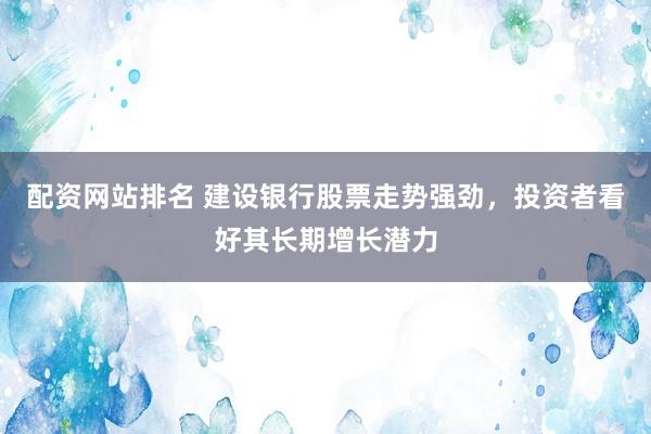 配资网站排名 建设银行股票走势强劲，投资者看好其长期增长潜力