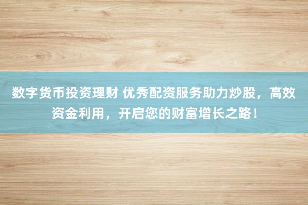 数字货币投资理财 优秀配资服务助力炒股，高效资金利用，开启您的财富增长之路！