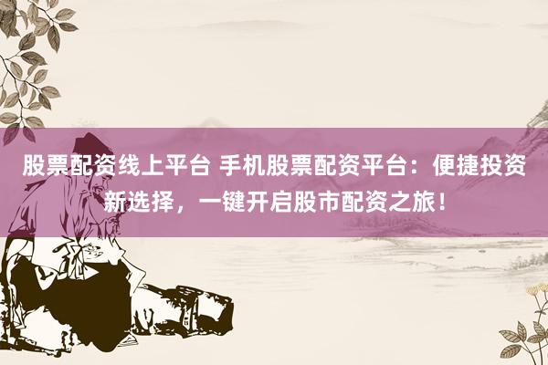 股票配资线上平台 手机股票配资平台：便捷投资新选择，一键开启股市配资之旅！