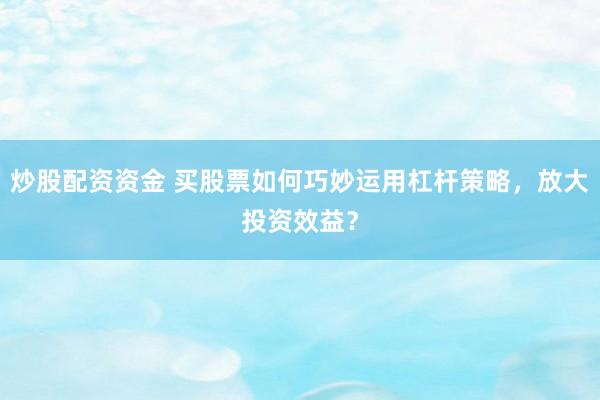 炒股配资资金 买股票如何巧妙运用杠杆策略，放大投资效益？