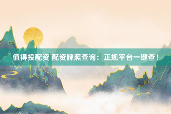值得投配资 配资牌照查询：正规平台一键查！