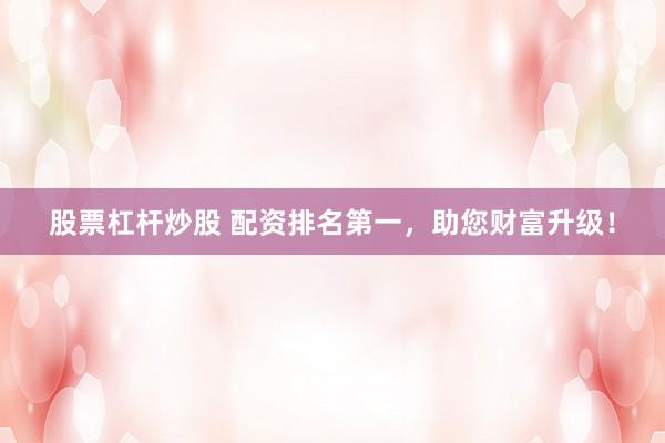 股票杠杆炒股 配资排名第一,助您财富升级!