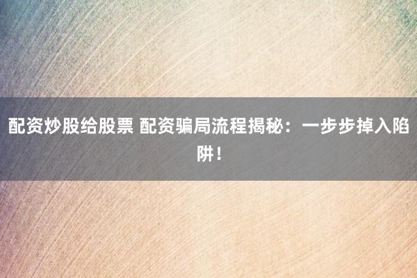 配资炒股给股票 配资骗局流程揭秘：一步步掉入陷阱！