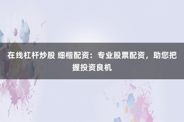 在线杠杆炒股 细楷配资：专业股票配资，助您把握投资良机