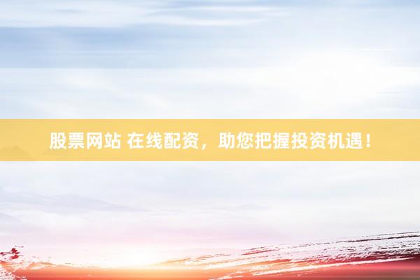 股票网站 在线配资，助您把握投资机遇！