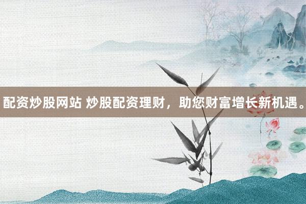配资炒股网站 炒股配资理财，助您财富增长新机遇。
