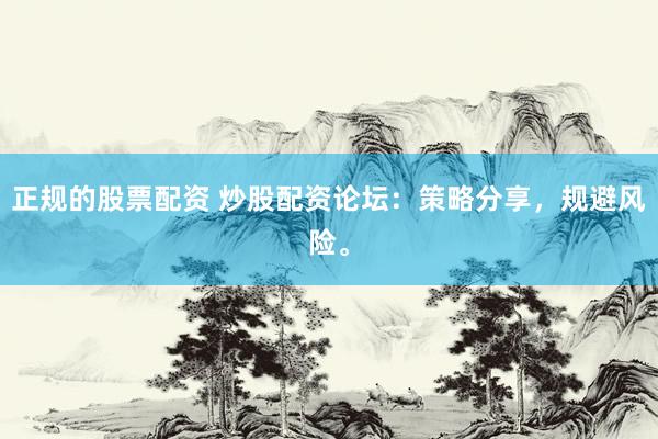 正规的股票配资 炒股配资论坛：策略分享，规避风险。