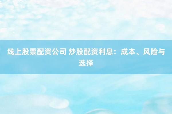 线上股票配资公司 炒股配资利息：成本、风险与选择