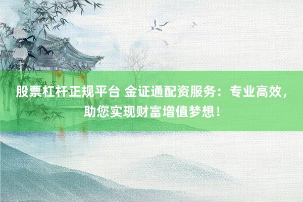 股票杠杆正规平台 金证通配资服务：专业高效，助您实现财富增值梦想！